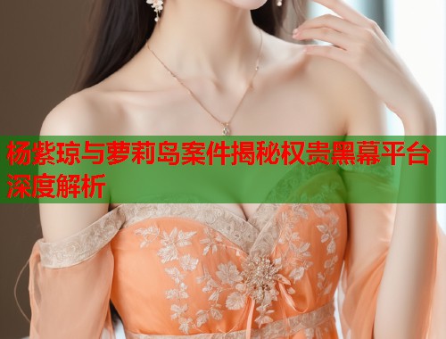 杨紫琼与萝莉岛案件揭秘权贵黑幕平台深度解析  第1张