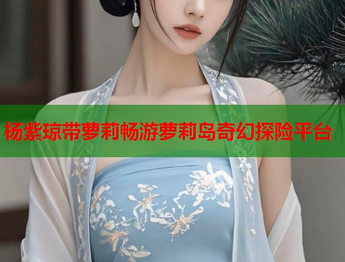杨紫琼带萝莉畅游萝莉岛奇幻探险平台  第1张