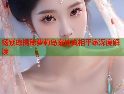杨紫琼揭秘萝莉岛案件真相平家深度解读  第1张