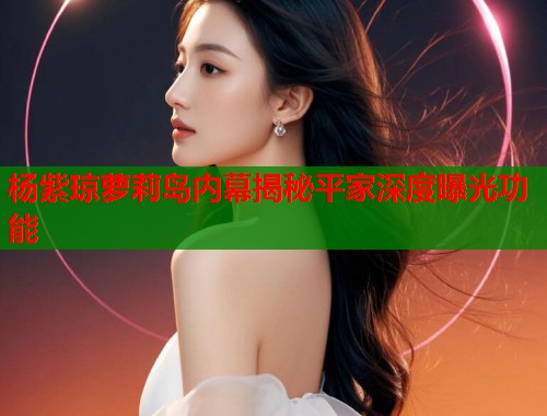 杨紫琼萝莉岛内幕揭秘平家深度曝光功能  第1张