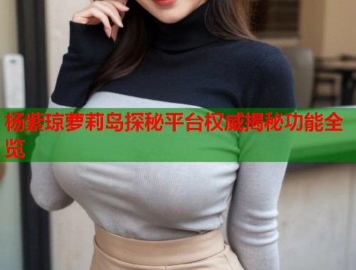杨紫琼萝莉岛探秘平台权威揭秘功能全览  第1张